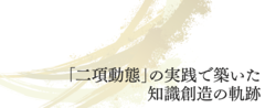 「二項動態」の実践で築いた知識創造の軌跡