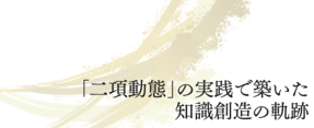 「二項動態」の実践で築いた知識創造の軌跡