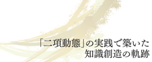 「二項動態」の実践で築いた知識創造の軌跡