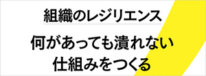 何があっても潰れず、再起する 組織のレジリエンスをどう高めるか